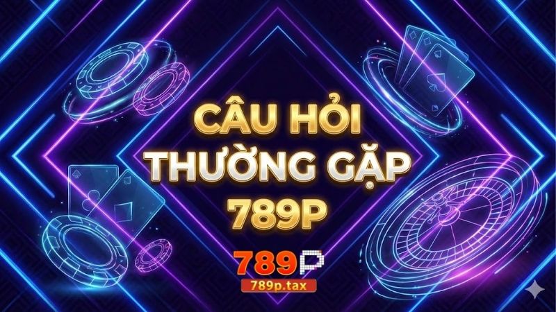 Tổng hợp câu hỏi thường gặp 789P - Giải đáp thắc mắc 1 cau-hoi-thuong-gap